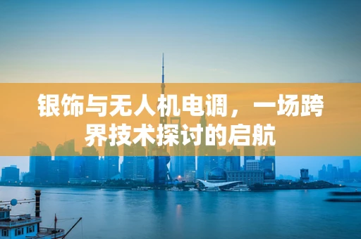 银饰与无人机电调，一场跨界技术探讨的启航