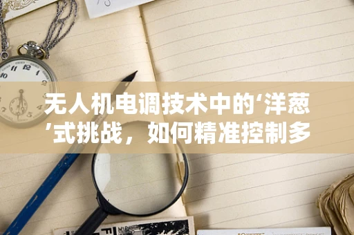 无人机电调技术中的‘洋葱’式挑战，如何精准控制多层信号？