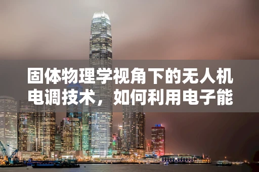 固体物理学视角下的无人机电调技术，如何利用电子能带调控提升性能？