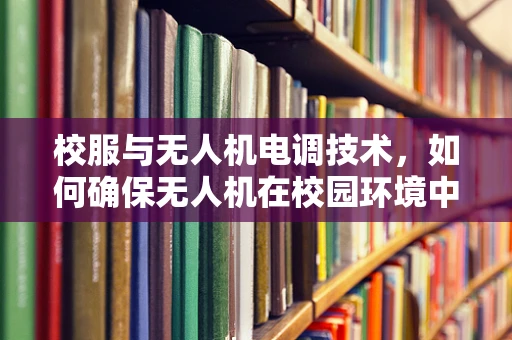 校服与无人机电调技术，如何确保无人机在校园环境中的安全与合规？