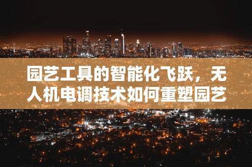 园艺工具的智能化飞跃，无人机电调技术如何重塑园艺作业？