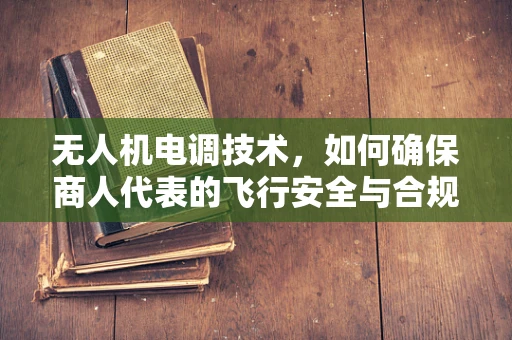 无人机电调技术，如何确保商人代表的飞行安全与合规性？