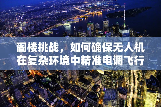 阁楼挑战，如何确保无人机在复杂环境中精准电调飞行？