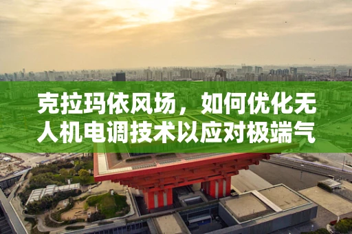 克拉玛依风场，如何优化无人机电调技术以应对极端气候挑战？