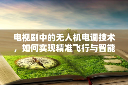 电视剧中的无人机电调技术，如何实现精准飞行与智能控制？