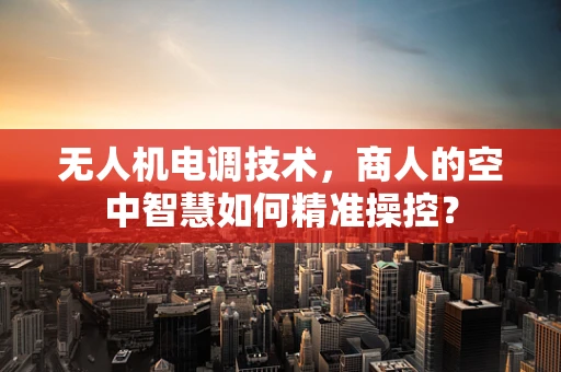 无人机电调技术，商人的空中智慧如何精准操控？
