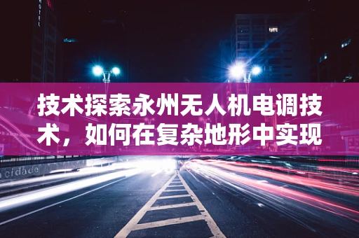技术探索永州无人机电调技术，如何在复杂地形中实现精准控制？