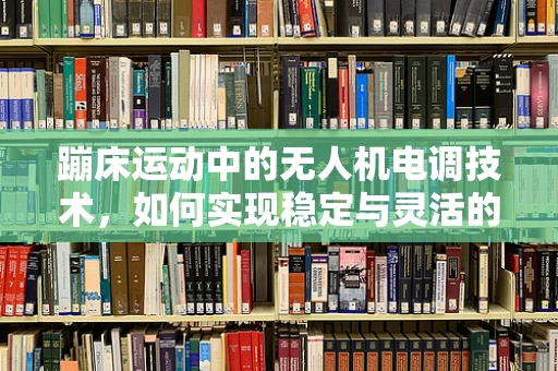 蹦床运动中的无人机电调技术，如何实现稳定与灵活的空中支持？