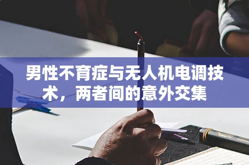 男性不育症与无人机电调技术，两者间的意外交集