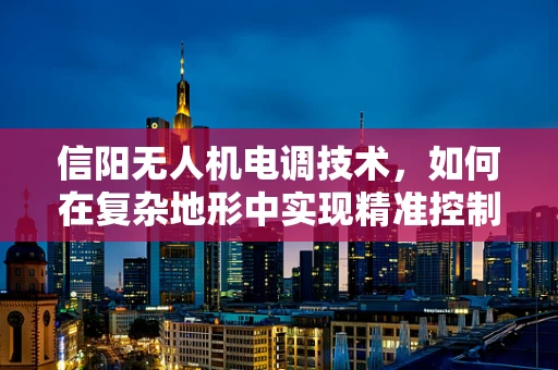 信阳无人机电调技术，如何在复杂地形中实现精准控制？