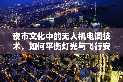 夜市文化中的无人机电调技术，如何平衡灯光与飞行安全？