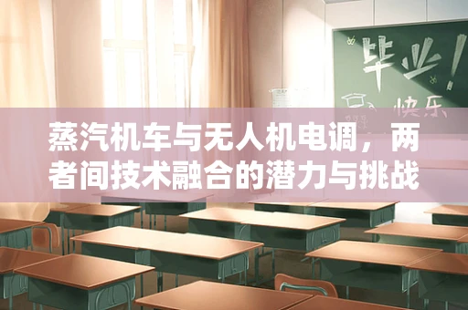 蒸汽机车与无人机电调，两者间技术融合的潜力与挑战？