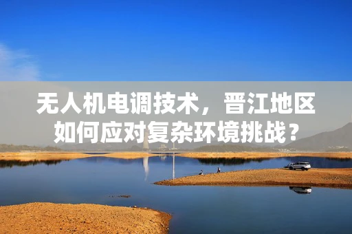 无人机电调技术，晋江地区如何应对复杂环境挑战？