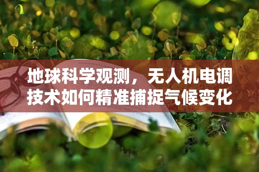地球科学观测，无人机电调技术如何精准捕捉气候变化的心跳？