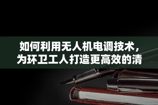 如何利用无人机电调技术，为环卫工人打造更高效的清扫助手？