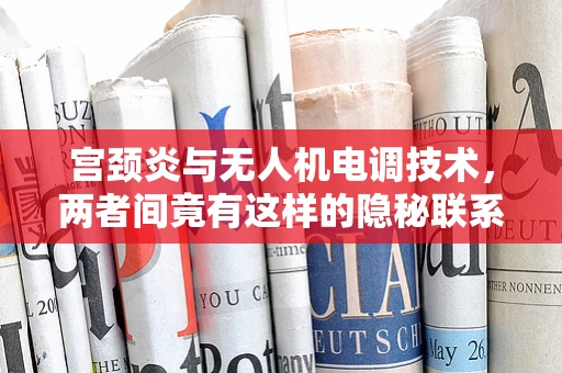 宫颈炎与无人机电调技术，两者间竟有这样的隐秘联系？