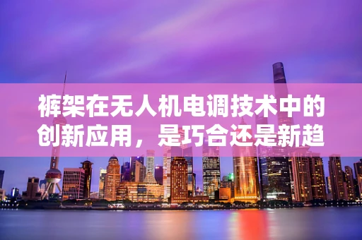 裤架在无人机电调技术中的创新应用，是巧合还是新趋势？