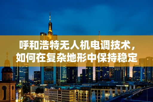 呼和浩特无人机电调技术，如何在复杂地形中保持稳定飞行？