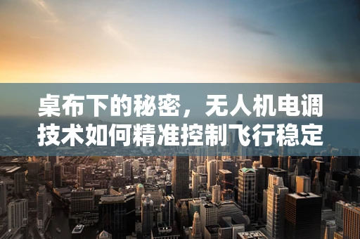 桌布下的秘密，无人机电调技术如何精准控制飞行稳定性？