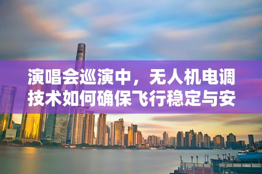 演唱会巡演中，无人机电调技术如何确保飞行稳定与安全？