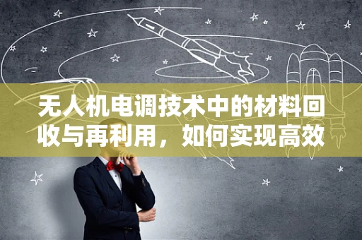 无人机电调技术中的材料回收与再利用，如何实现高效、环保的循环利用？