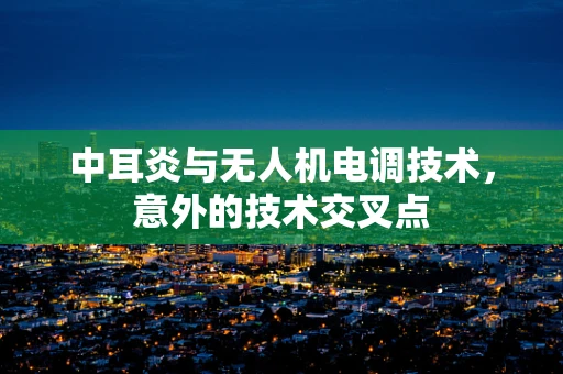 中耳炎与无人机电调技术，意外的技术交叉点