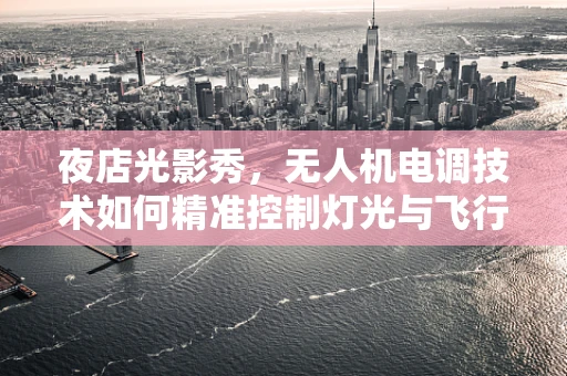 夜店光影秀，无人机电调技术如何精准控制灯光与飞行？
