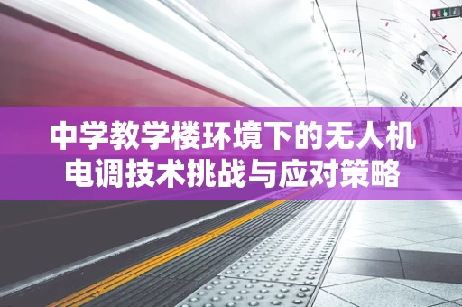 中学教学楼环境下的无人机电调技术挑战与应对策略