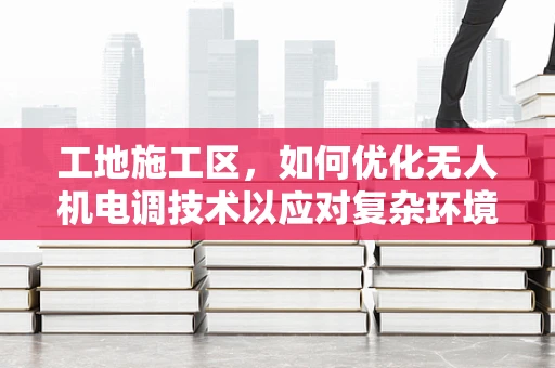 工地施工区，如何优化无人机电调技术以应对复杂环境挑战？
