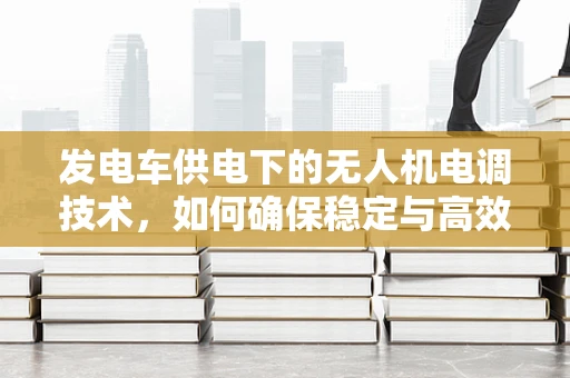 发电车供电下的无人机电调技术，如何确保稳定与高效？