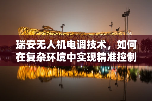 瑞安无人机电调技术，如何在复杂环境中实现精准控制？
