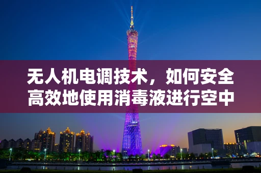 无人机电调技术，如何安全高效地使用消毒液进行空中喷洒？