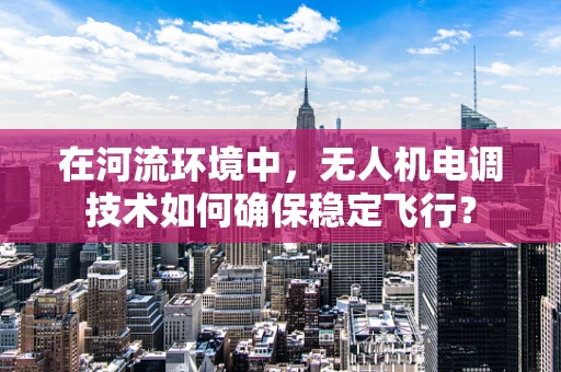 在河流环境中，无人机电调技术如何确保稳定飞行？