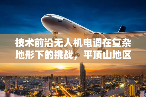 技术前沿无人机电调在复杂地形下的挑战，平顶山地区如何优化飞行稳定性？