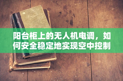 阳台柜上的无人机电调，如何安全稳定地实现空中控制？