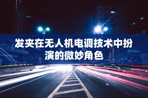 发夹在无人机电调技术中扮演的微妙角色