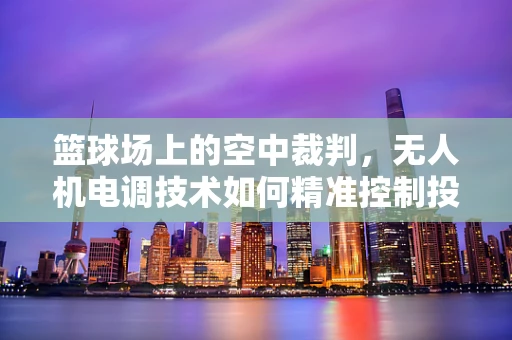 篮球场上的空中裁判，无人机电调技术如何精准控制投篮轨迹？