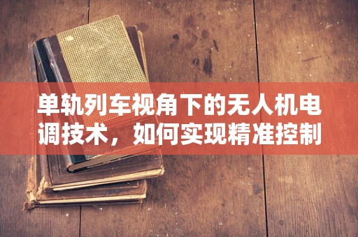 单轨列车视角下的无人机电调技术，如何实现精准控制与安全监测？