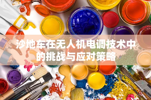 沙地车在无人机电调技术中的挑战与应对策略