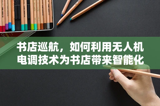 书店巡航，如何利用无人机电调技术为书店带来智能化的‘空中视角’？