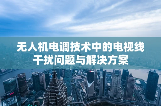 无人机电调技术中的电视线干扰问题与解决方案