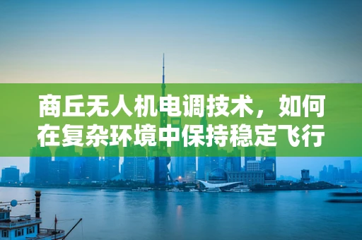 商丘无人机电调技术，如何在复杂环境中保持稳定飞行？