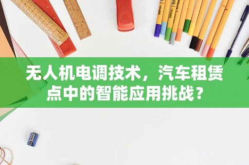 无人机电调技术，汽车租赁点中的智能应用挑战？
