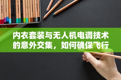 内衣套装与无人机电调技术的意外交集，如何确保飞行安全？