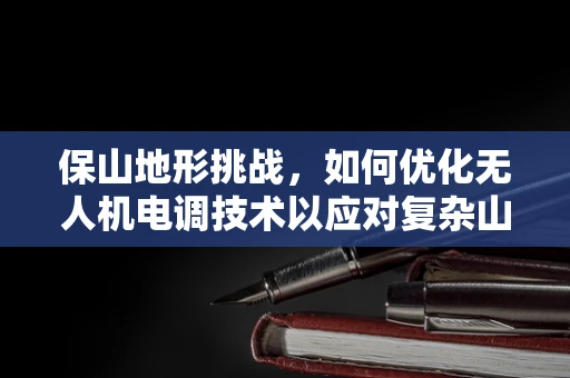 保山地形挑战，如何优化无人机电调技术以应对复杂山地环境？