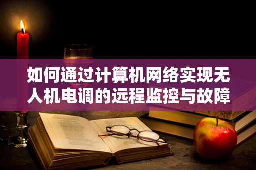 如何通过计算机网络实现无人机电调的远程监控与故障诊断？
