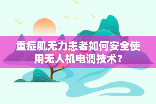 重症肌无力患者如何安全使用无人机电调技术？