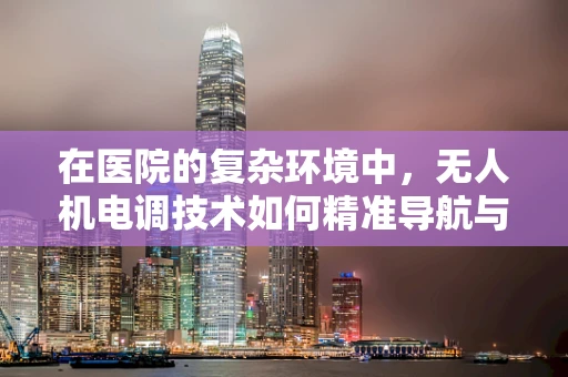 在医院的复杂环境中，无人机电调技术如何精准导航与避障？