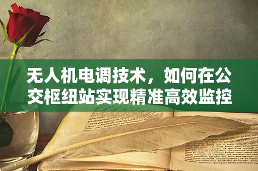无人机电调技术，如何在公交枢纽站实现精准高效监控？