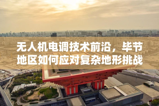 无人机电调技术前沿，毕节地区如何应对复杂地形挑战？